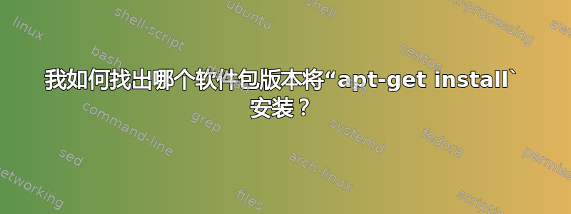 我如何找出哪个软件包版本将“apt-get install` 安装？