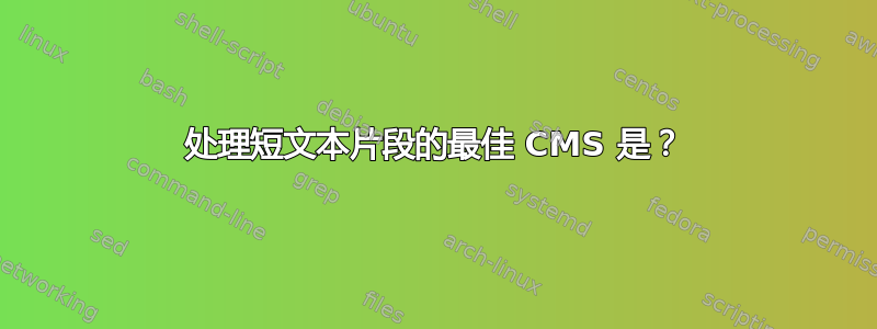 处理短文本片段的最佳 CMS 是？