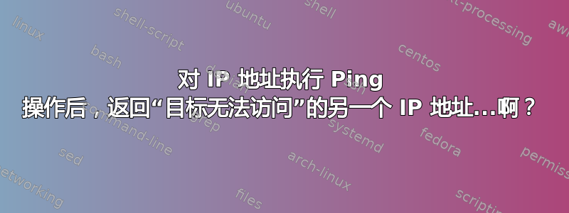 对 IP 地址执行 Ping 操作后，返回“目标无法访问”的另一个 IP 地址...啊？