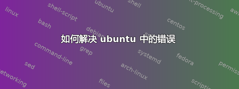 如何解决 ubuntu 中的错误