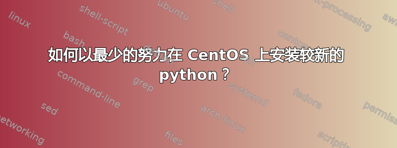 如何以最少的努力在 CentOS 上安装较新的 python？