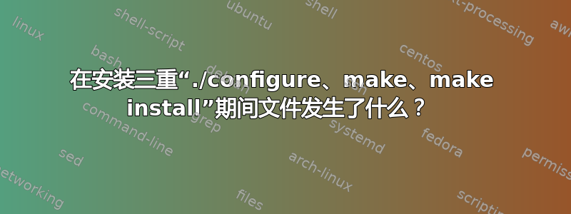 在安装三重“./configure、make、make install”期间文件发生了什么？ 