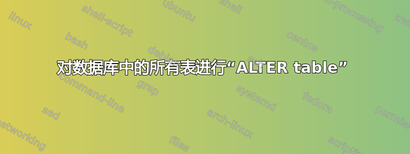 对数据库中的所有表进行“ALTER table”