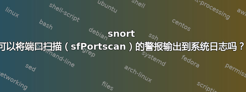 snort 可以将端口扫描（sfPortscan）的警报输出到系统日志吗？