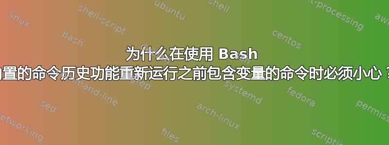 为什么在使用 Bash 内置的命令历史功能重新运行之前包含变量的命令时必须小心？