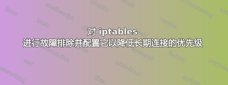 对 iptables 进行故障排除并配置它以降低长期连接的优先级