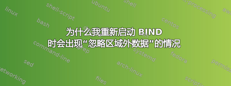 为什么我重新启动 BIND 时会出现“忽略区域外数据”的情况