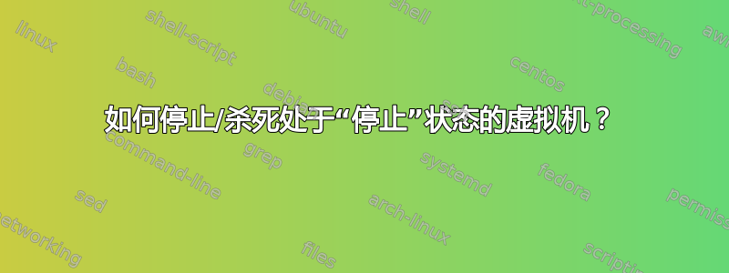 如何停止/杀死处于“停止”状态的虚拟机？