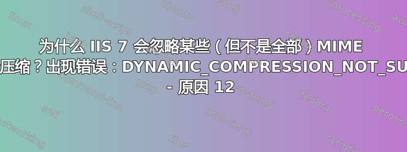 为什么 IIS 7 会忽略某些（但不是全部）MIME 类型进行压缩？出现错误：DYNAMIC_COMPRESSION_NOT_SUCCESS - 原因 12