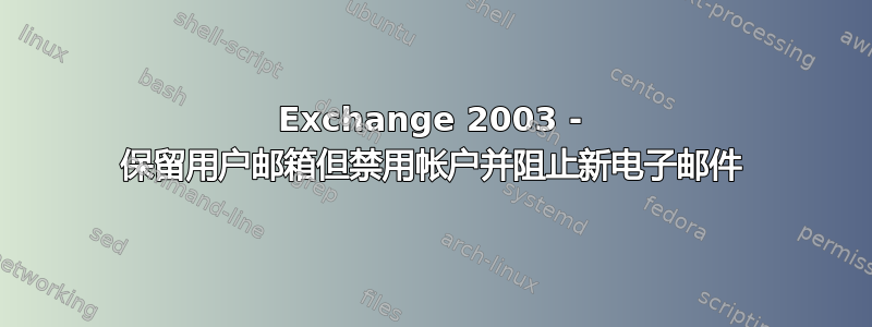 Exchange 2003 - 保留用户邮箱但禁用帐户并阻止新电子邮件