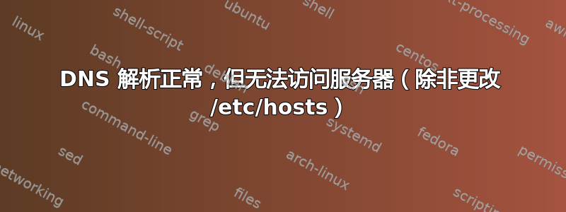 DNS 解析正常，但无法访问服务器（除非更改 /etc/hosts）