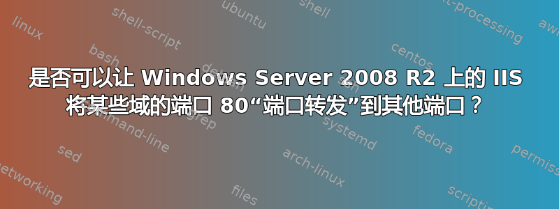 是否可以让 Windows Server 2008 R2 上的 IIS 将某些域的端口 80“端口转发”到其他端口？