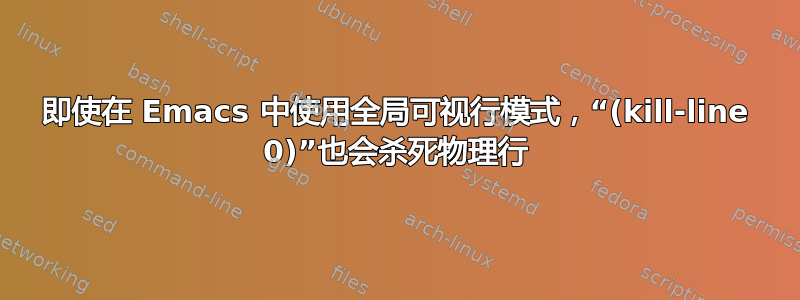 即使在 Emacs 中使用全局可视行模式，“(kill-line 0)”也会杀死物理行