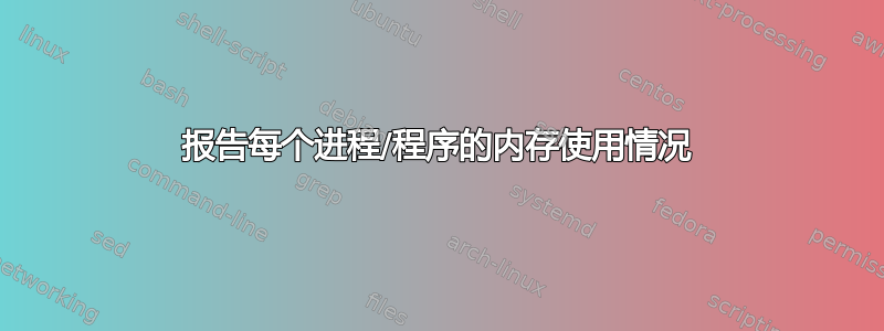 报告每个进程/程序的内存使用情况