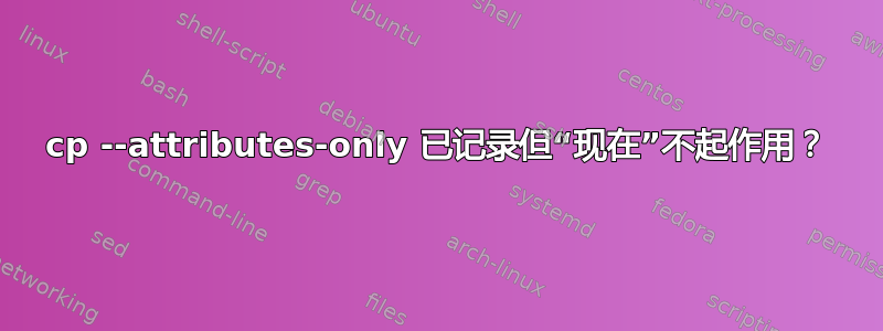 cp --attributes-only 已记录但“现在”不起作用？