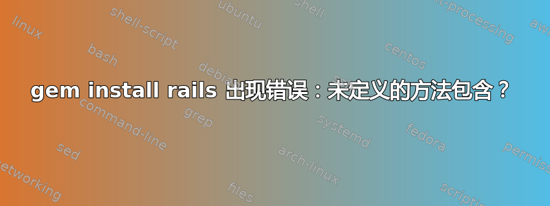 gem install rails 出现错误：未定义的方法包含？