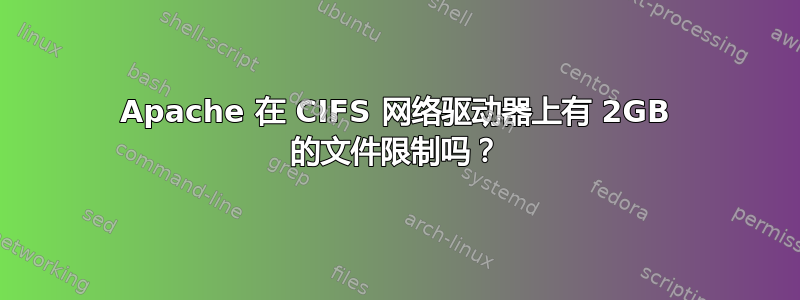 Apache 在 CIFS 网络驱动器上有 2GB 的文件限制吗？