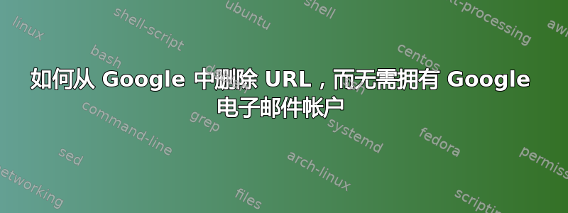 如何从 Google 中删除 URL，而无需拥有 Google 电子邮件帐户