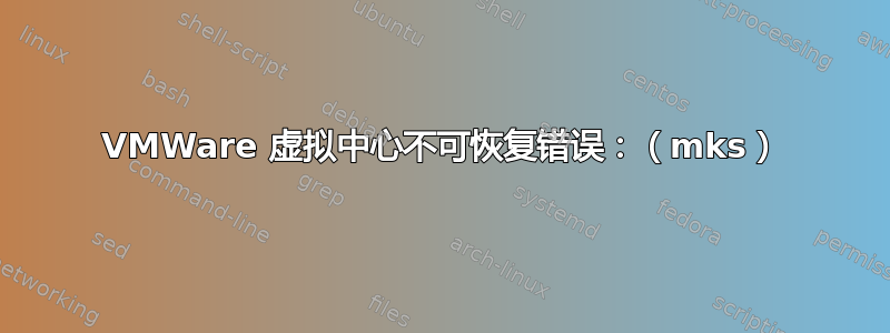 VMWare 虚拟中心不可恢复错误：（mks）