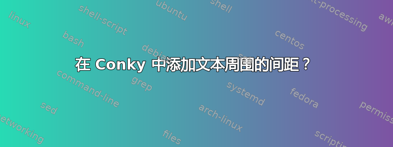 在 Conky 中添加文本周围的间距？