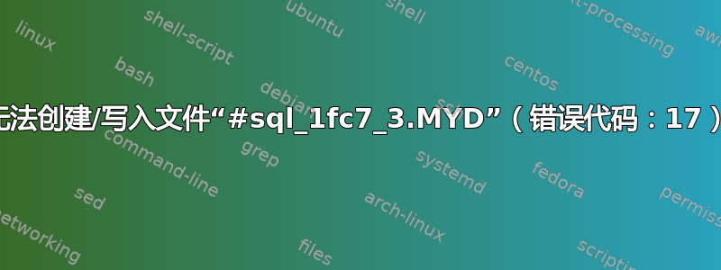 无法创建/写入文件“#sql_1fc7_3.MYD”（错误代码：17）