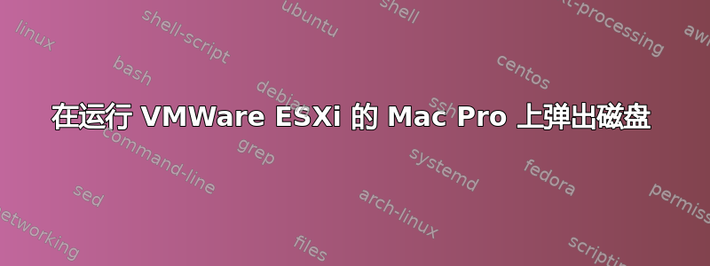 在运行 VMWare ESXi 的 Mac Pro 上弹出磁盘