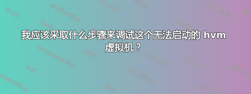 我应该采取什么步骤来调试这个无法启动的 hvm 虚拟机？