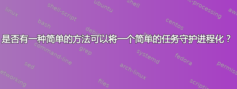 是否有一种简单的方法可以将一个简单的任务守护进程化？