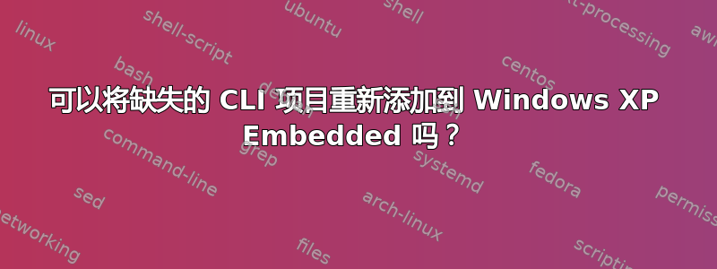 可以将缺失的 CLI 项目重新添加到 Windows XP Embedded 吗？