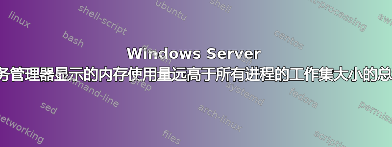 Windows Server 任务管理器显示的内存使用量远高于所有进程的工作集大小的总和