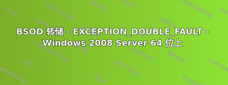 BSOD 转储 - EXCEPTION_DOUBLE_FAULT - Windows 2008 Server 64 位上