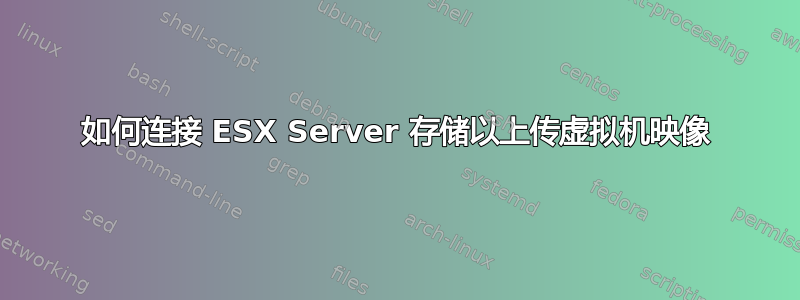 如何连接 ESX Server 存储以上传虚拟机映像