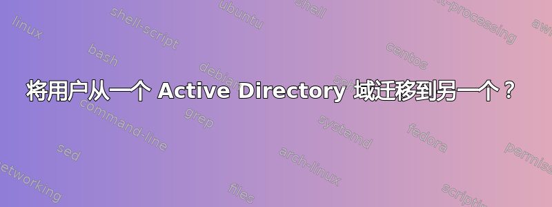 将用户从一个 Active Directory 域迁移到另一个？