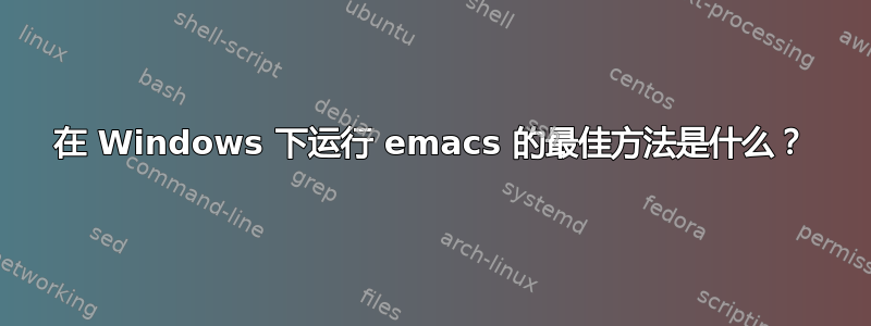 在 Windows 下运行 emacs 的最佳方法是什么？