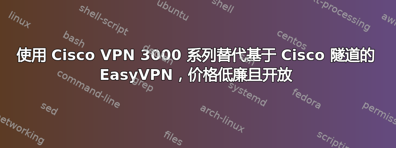 使用 Cisco VPN 3000 系列替代基于 Cisco 隧道的 EasyVPN，价格低廉且开放