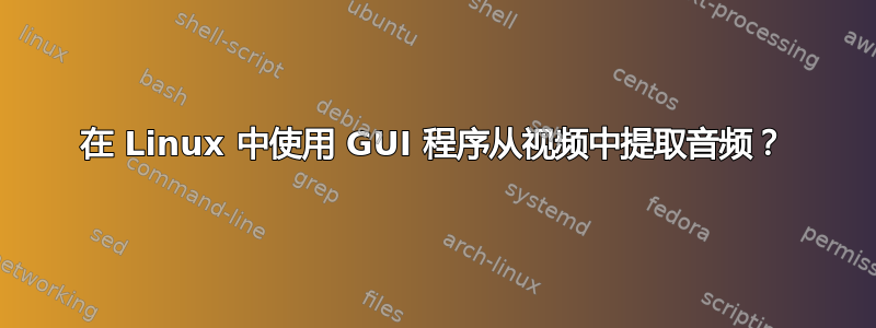 在 Linux 中使用 GUI 程序从视频中提取音频？