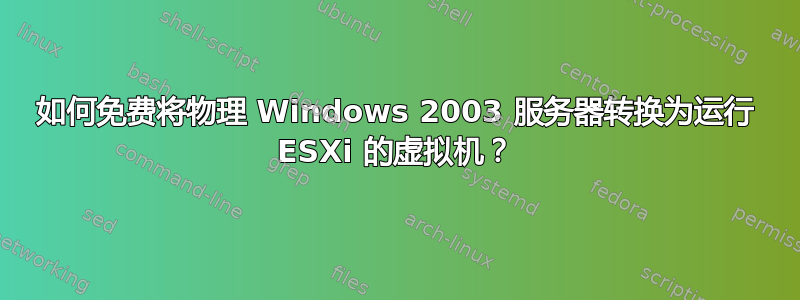 如何免费将物理 Windows 2003 服务器转换为运行 ESXi 的虚拟机？