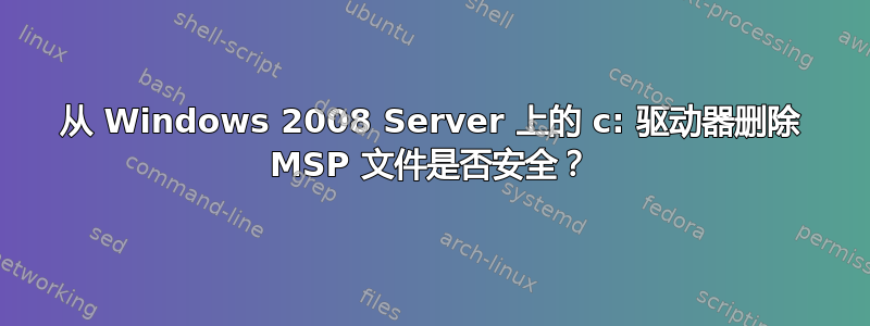 从 Windows 2008 Server 上的 c: 驱动器删除 MSP 文件是否安全？