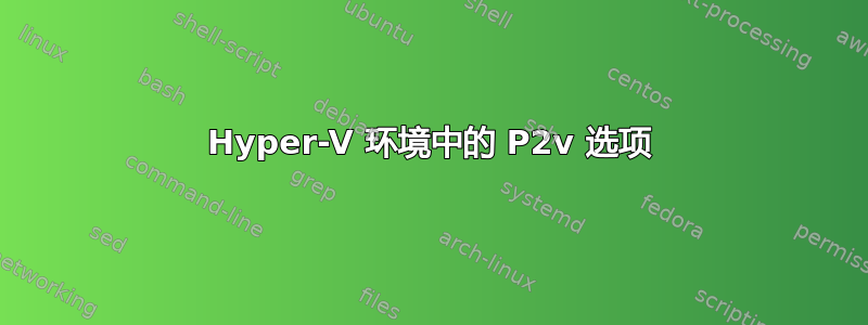 Hyper-V 环境中的 P2v 选项