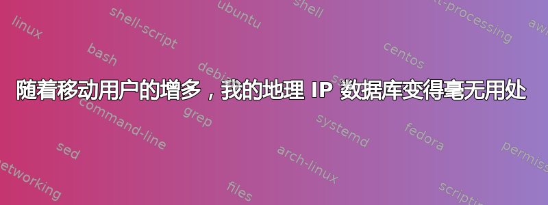 随着移动用户的增多，我的地理 IP 数据库变得毫无用处