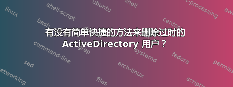 有没有简单快捷的方法来删除过时的 ActiveDirectory 用户？