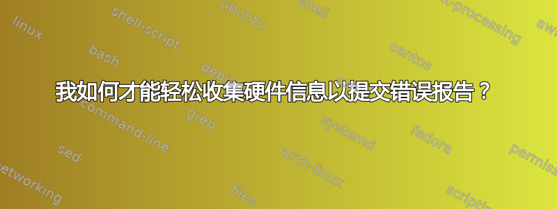 我如何才能轻松收集硬件信息以提交错误报告？