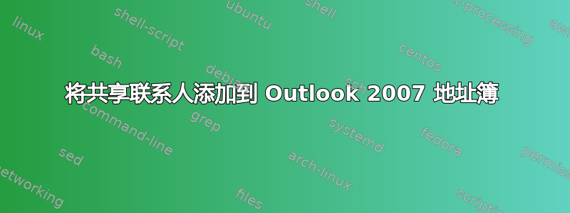 将共享联系人添加到 Outlook 2007 地址簿