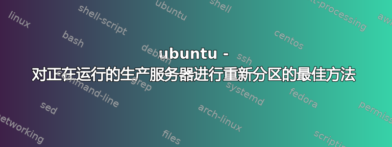 ubuntu - 对正在运行的生产服务器进行重新分区的最佳方法