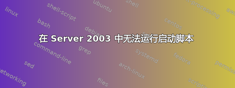 在 Server 2003 中无法运行启动脚本