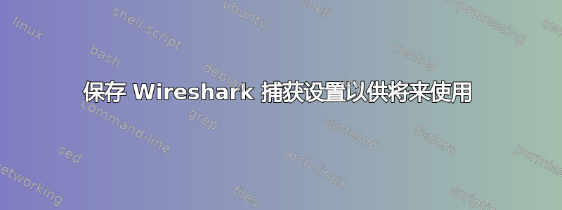 保存 Wireshark 捕获设置以供将来使用