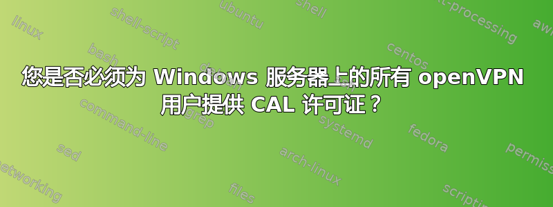 您是否必须为 Windows 服务器上的所有 openVPN 用户提供 CAL 许可证？