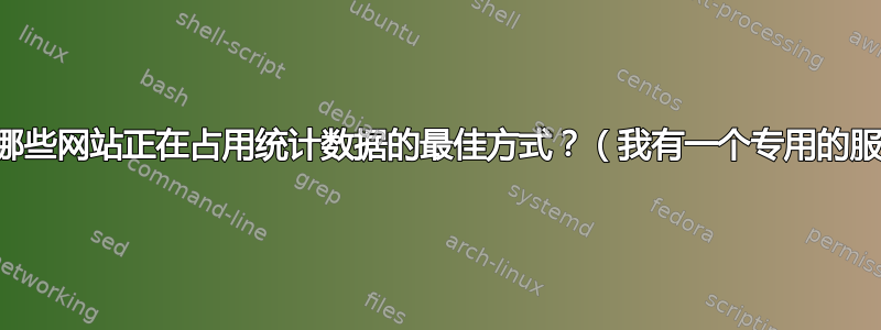 可视化哪些网站正在占用统计数据的最佳方式？（我有一个专用的服务器）