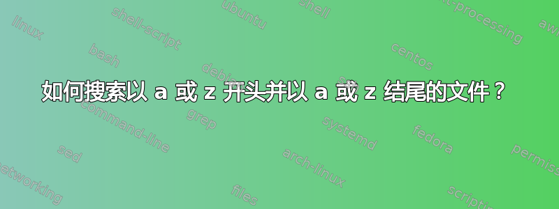 如何搜索以 a 或 z 开头并以 a 或 z 结尾的文件？