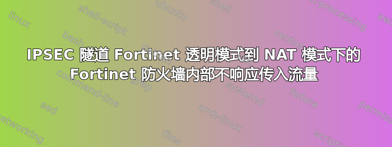 IPSEC 隧道 Fortinet 透明模式到 NAT 模式下的 Fortinet 防火墙内部不响应传入流量